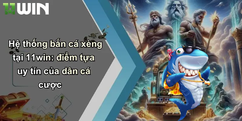 Hệ thống bắn cá xèng tại 11win: điểm tựa uy tín của dân cá cược