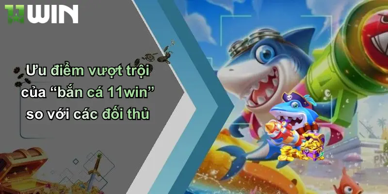 Ưu điểm vượt trội của “bắn cá 11win” so với các đối thủ