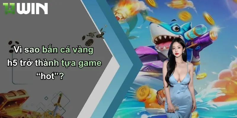 Vì sao bắn cá vàng h5 trở thành tựa game “hot”?